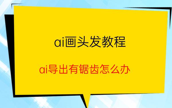 ai画头发教程 ai导出有锯齿怎么办？